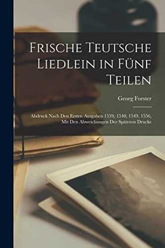 Frische Teutsche Liedlein in Fünf Teilen: Abdruck Nach Den Ersten Ausgaben 1539, 1540, 1549, 1556, Mit Den Abweichungen Der...
