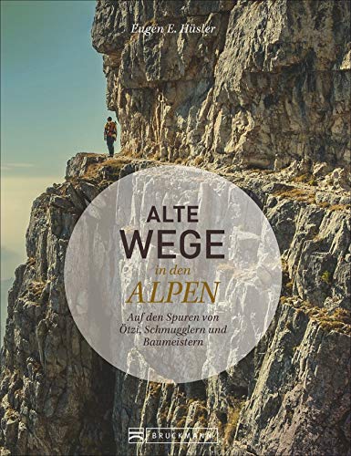 Alte Wege in den Alpen. Auf den Spuren von Ötzi, Schmugglern und Baumeistern. Eine alpine Zeitreise erzählt von Bergautor...